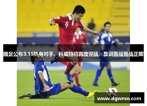国足公布3.15热身对手，科威特将再度迎战，集训备战备战正酣